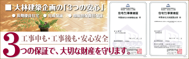 大林建築企画の3つの安心<br /> 長期優良住宅、完成保証、瑕疵担保責任保証<br /> 3つの保証で大切な財産を守ります。