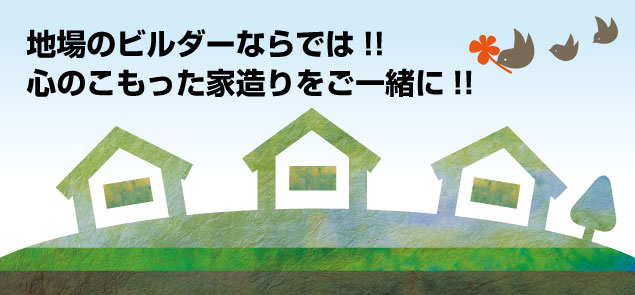 地場のビルダーならでは！　心のこもった家造りをご一緒に