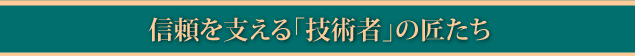 信頼を支える「技術者」の匠たち