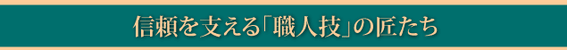 信頼を支える「職人技」の匠たち